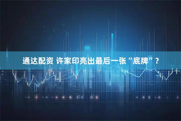 通达配资 许家印亮出最后一张“底牌”？