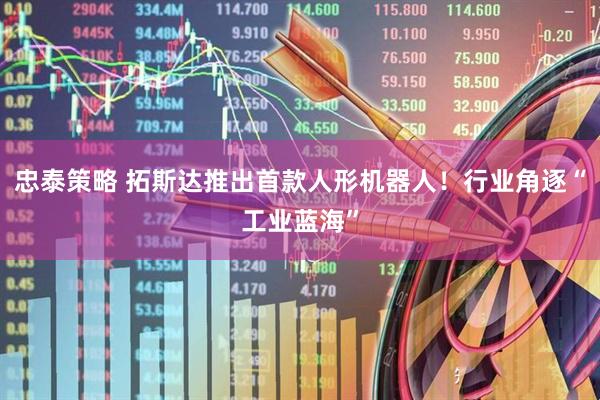 忠泰策略 拓斯达推出首款人形机器人！行业角逐“工业蓝海”