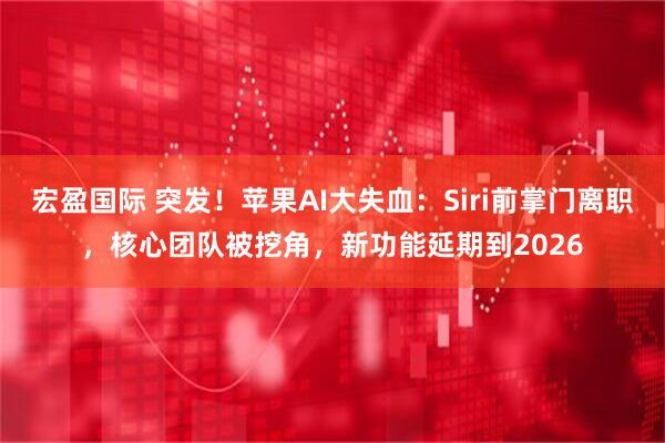 宏盈国际 突发！苹果AI大失血：Siri前掌门离职，核心团队被挖角，新功能延期到2026