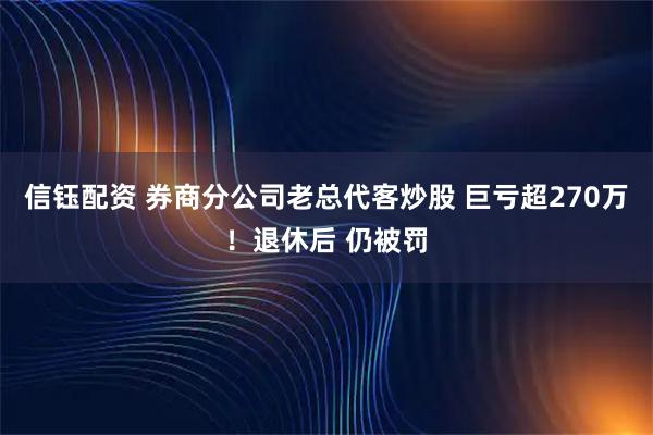 信钰配资 券商分公司老总代客炒股 巨亏超270万！退休后 仍被罚