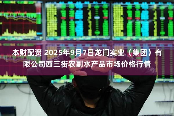 本财配资 2025年9月7日龙门实业（集团）有限公司西三街农副水产品市场价格行情
