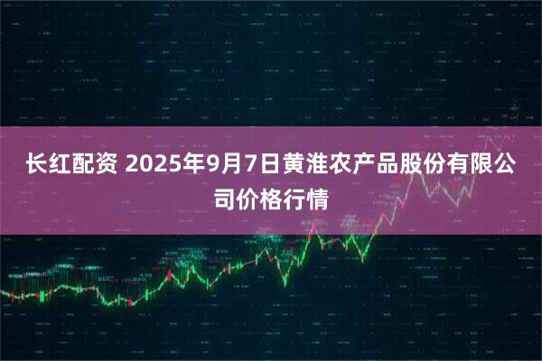 长红配资 2025年9月7日黄淮农产品股份有限公司价格行情