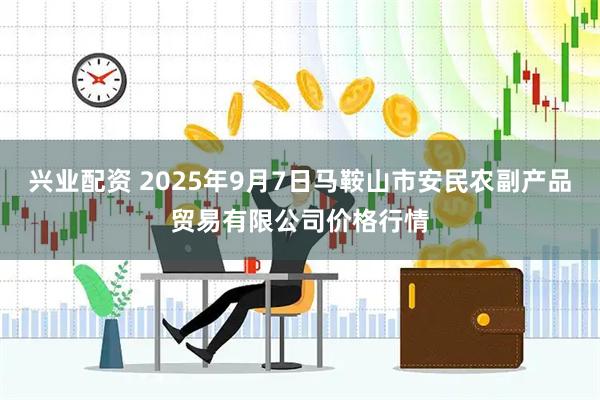 兴业配资 2025年9月7日马鞍山市安民农副产品贸易有限公司价格行情