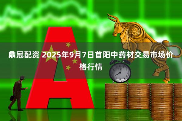 鼎冠配资 2025年9月7日首阳中药材交易市场价格行情
