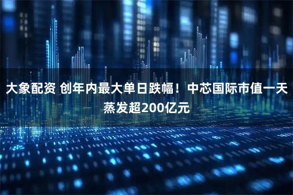 大象配资 创年内最大单日跌幅！中芯国际市值一天蒸发超200亿元
