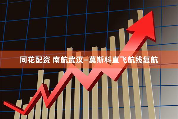 同花配资 南航武汉—莫斯科直飞航线复航