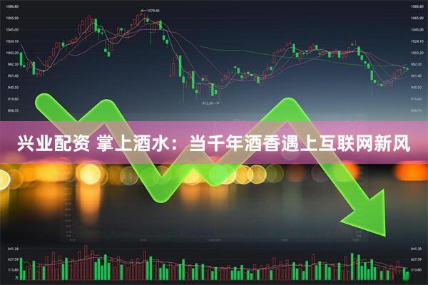 兴业配资 掌上酒水：当千年酒香遇上互联网新风