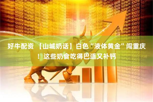好牛配资 【山城奶话】白色“液体黄金”闯重庆！这些奶食吃得巴适又补钙
