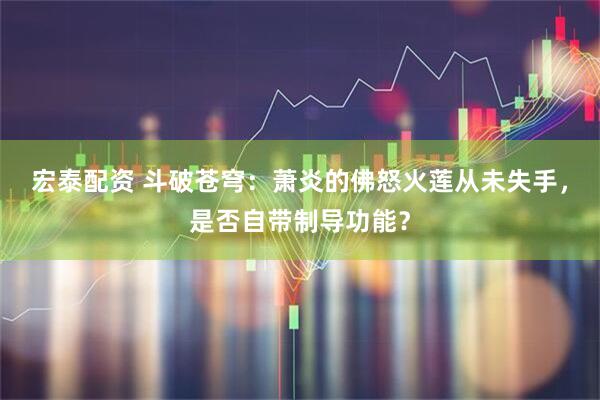宏泰配资 斗破苍穹：萧炎的佛怒火莲从未失手，是否自带制导功能？