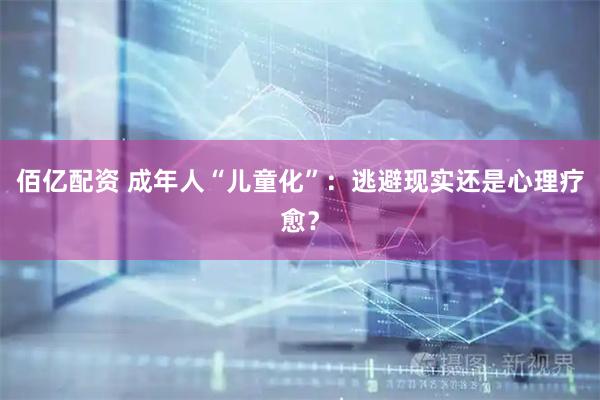佰亿配资 成年人“儿童化”：逃避现实还是心理疗愈？