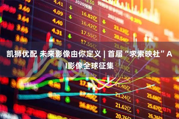 凯狮优配 未来影像由你定义 | 首届“求索映社”AI影像全球征集