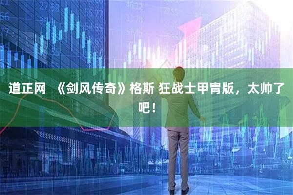 道正网  《剑风传奇》格斯 狂战士甲胄版，太帅了吧！