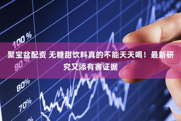 聚宝盆配资 无糖甜饮料真的不能天天喝！最新研究又添有害证据