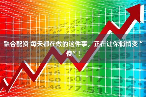 融合配资 每天都在做的这件事，正在让你悄悄变“傻”！