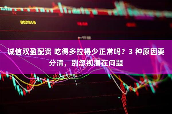 诚信双盈配资 吃得多拉得少正常吗？3 种原因要分清，别忽视潜在问题