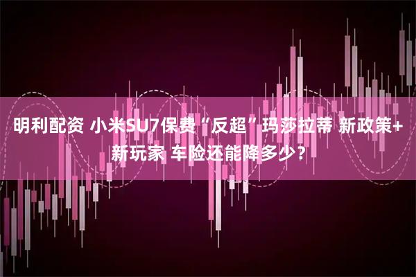 明利配资 小米SU7保费“反超”玛莎拉蒂 新政策+新玩家 车险还能降多少？