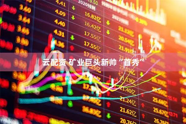 云配资 矿业巨头新帅“首秀”