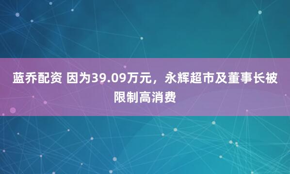 蓝乔配资 因为39.09万元，永辉超市及董事长被限制高消费