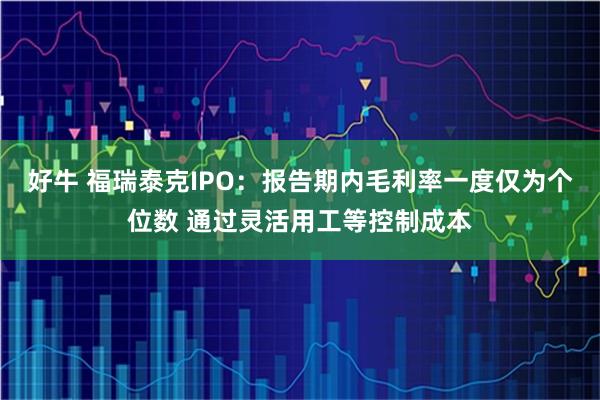 好牛 福瑞泰克IPO：报告期内毛利率一度仅为个位数 通过灵活用工等控制成本