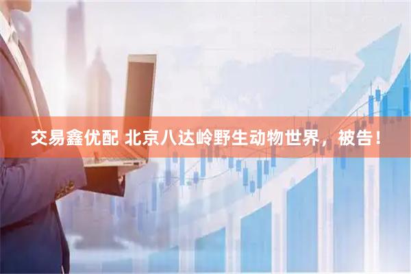 交易鑫优配 北京八达岭野生动物世界，被告！