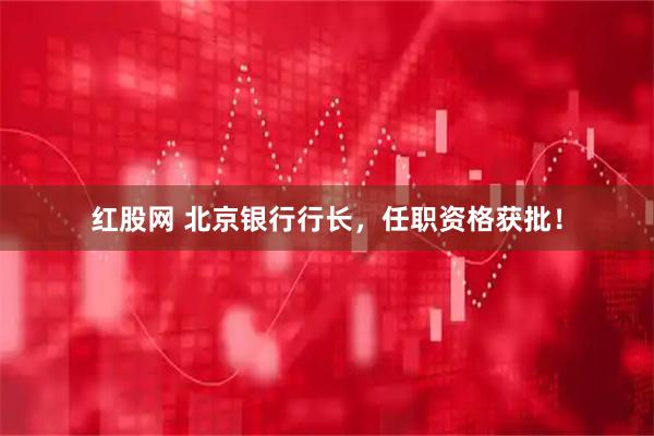 红股网 北京银行行长，任职资格获批！