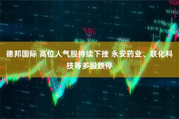 德邦国际 高位人气股持续下挫 永安药业、联化科技等多股跌停