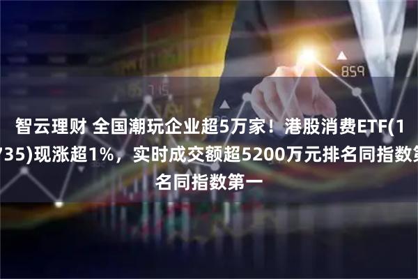 智云理财 全国潮玩企业超5万家！港股消费ETF(159735)现涨超1%，实时成交额超5200万元排名同指数第一