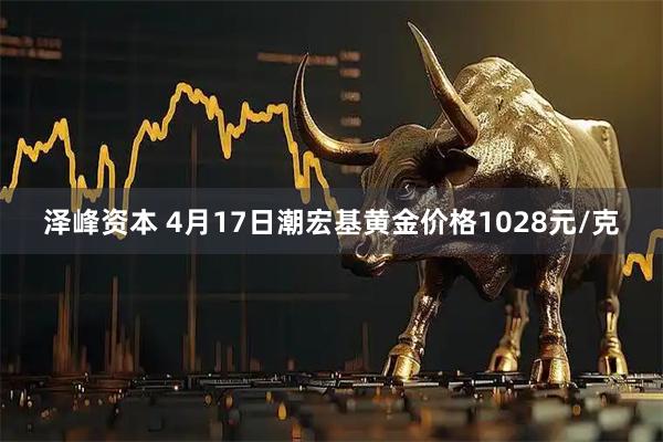 泽峰资本 4月17日潮宏基黄金价格1028元/克