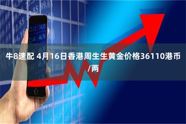 牛8速配 4月16日香港周生生黄金价格36110港币/两