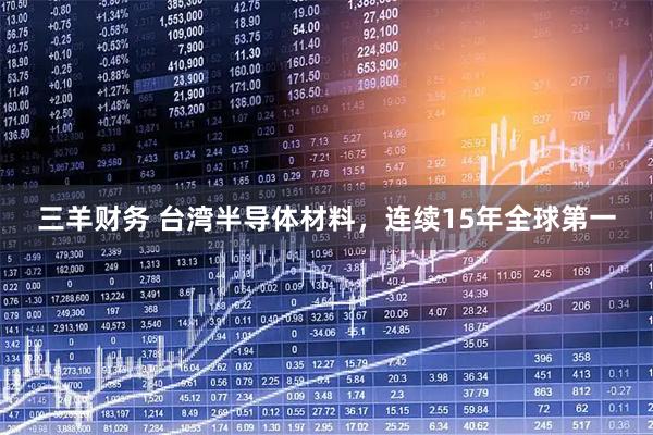 三羊财务 台湾半导体材料，连续15年全球第一
