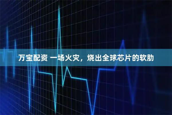 万宝配资 一场火灾，烧出全球芯片的软肋