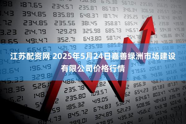 江苏配资网 2025年5月24日嘉善绿洲市场建设有限公司价格行情