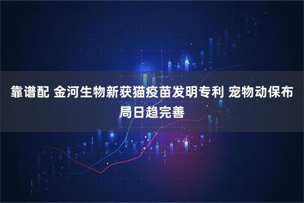靠谱配 金河生物新获猫疫苗发明专利 宠物动保布局日趋完善