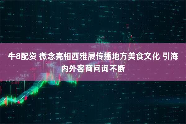 牛8配资 微念亮相西雅展传播地方美食文化 引海内外客商问询不断