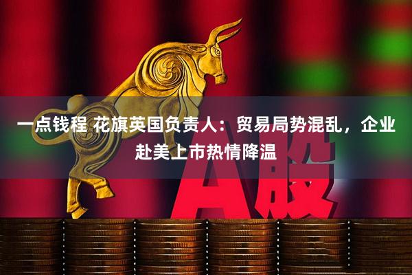 一点钱程 花旗英国负责人：贸易局势混乱，企业赴美上市热情降温