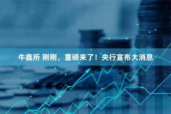 牛鑫所 刚刚，重磅来了！央行宣布大消息