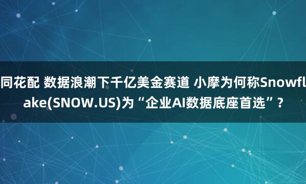 同花配 数据浪潮下千亿美金赛道 小摩为何称Snowflake(SNOW.US)为“企业AI数据底座首选”？