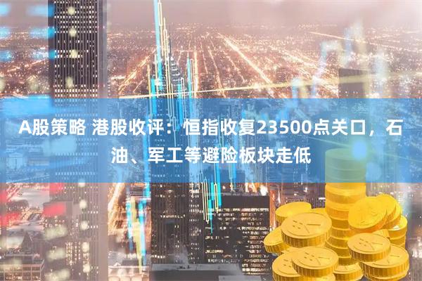 A股策略 港股收评：恒指收复23500点关口，石油、军工等避险板块走低