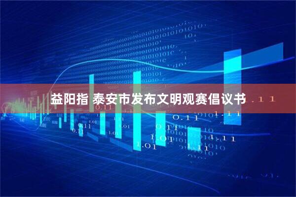 益阳指 泰安市发布文明观赛倡议书