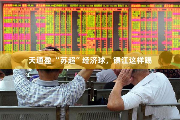 天通盈 “苏超”经济球，镇江这样踢