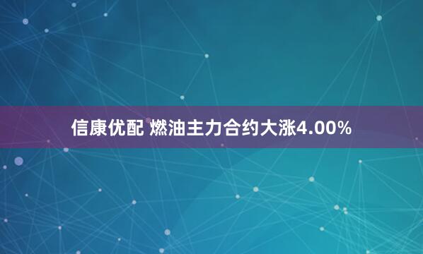 信康优配 燃油主力合约大涨4.00%