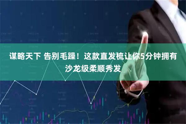 谋略天下 告别毛躁！这款直发梳让你5分钟拥有沙龙级柔顺秀发