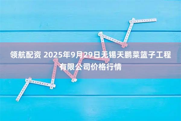 领航配资 2025年9月29日无锡天鹏菜篮子工程有限公司价格行情