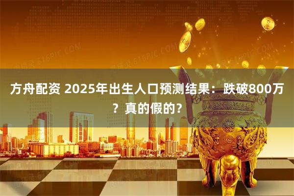 方舟配资 2025年出生人口预测结果：跌破800万？真的假的？