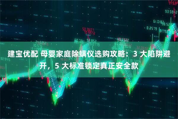 建宝优配 母婴家庭除螨仪选购攻略：3 大陷阱避开，5 大标准锁定真正安全款
