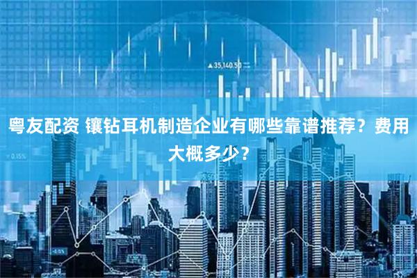 粤友配资 镶钻耳机制造企业有哪些靠谱推荐？费用大概多少？