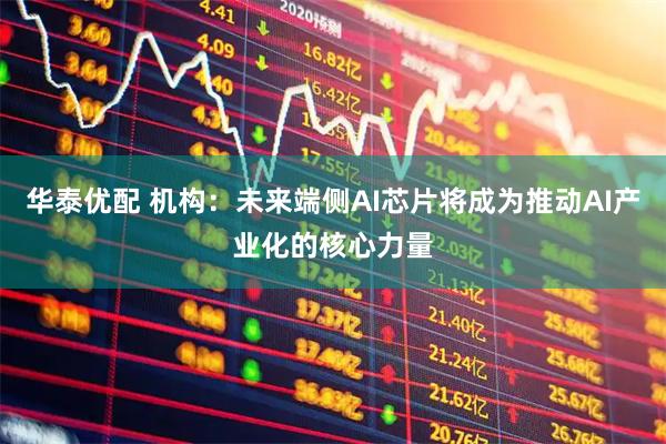 华泰优配 机构：未来端侧AI芯片将成为推动AI产业化的核心力量