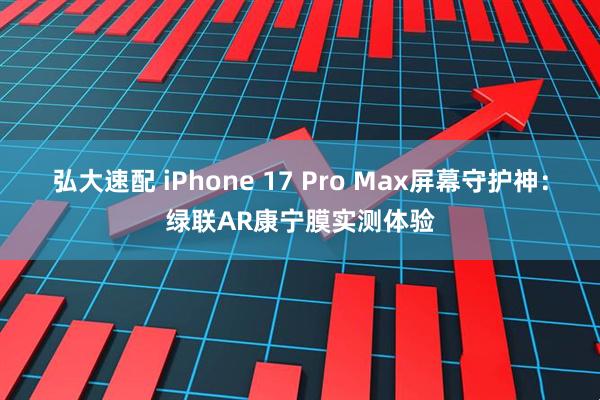 弘大速配 iPhone 17 Pro Max屏幕守护神：绿联AR康宁膜实测体验