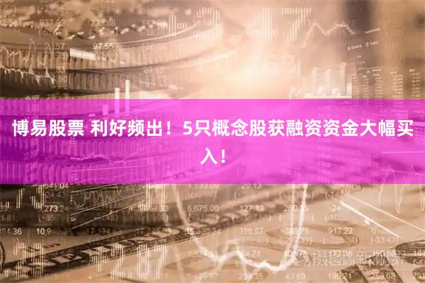 博易股票 利好频出！5只概念股获融资资金大幅买入！