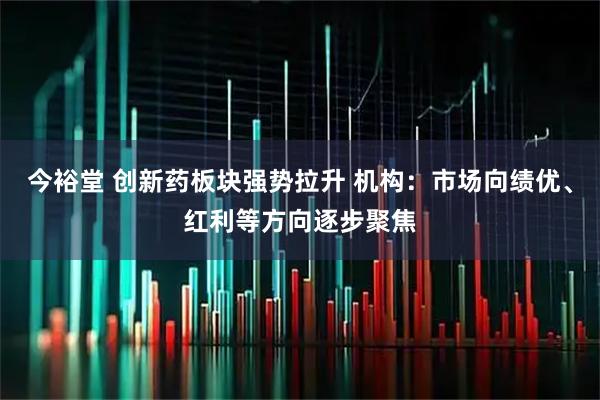 今裕堂 创新药板块强势拉升 机构：市场向绩优、红利等方向逐步聚焦